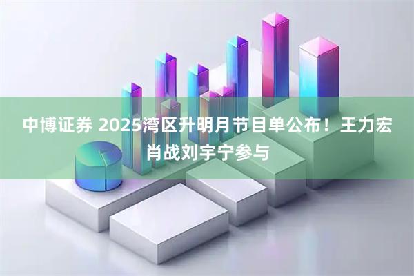 中博证券 2025湾区升明月节目单公布！王力宏肖战刘宇宁参与