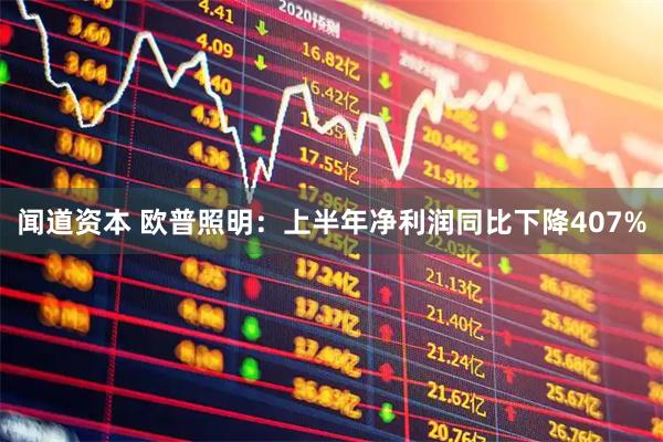 闻道资本 欧普照明：上半年净利润同比下降407%