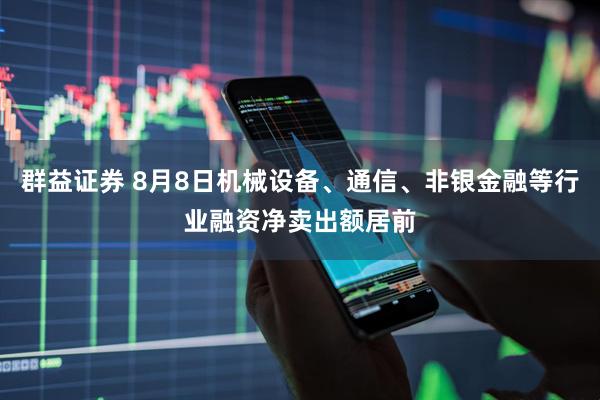 群益证券 8月8日机械设备、通信、非银金融等行业融资净卖出额居前