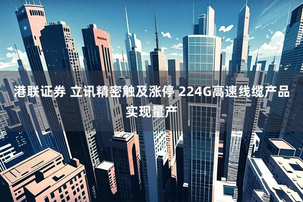 港联证券 立讯精密触及涨停 224G高速线缆产品实现量产