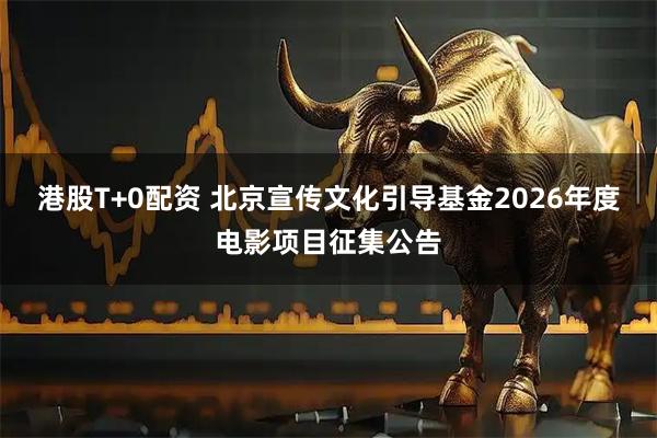 港股T+0配资 北京宣传文化引导基金2026年度电影项目征集公告