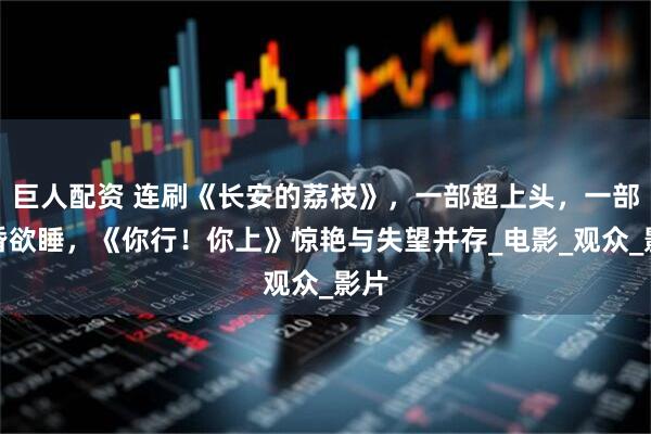 巨人配资 连刷《长安的荔枝》,一部超上头,一部昏昏欲睡,《你行!你上》惊艳与失望并存_电影_观众_影片