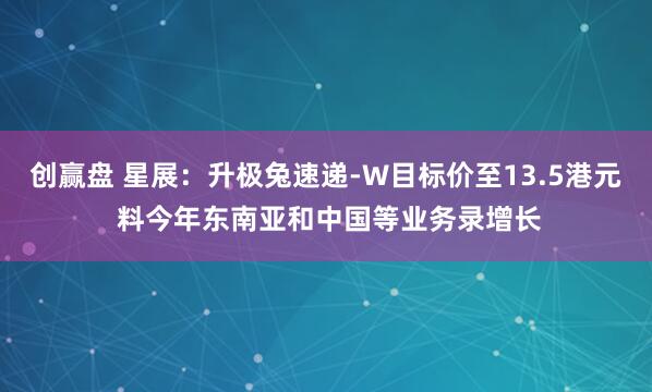创赢盘 星展：升极兔速递-W目标价至13.5港元 料今年东南亚和中国等业务录增长