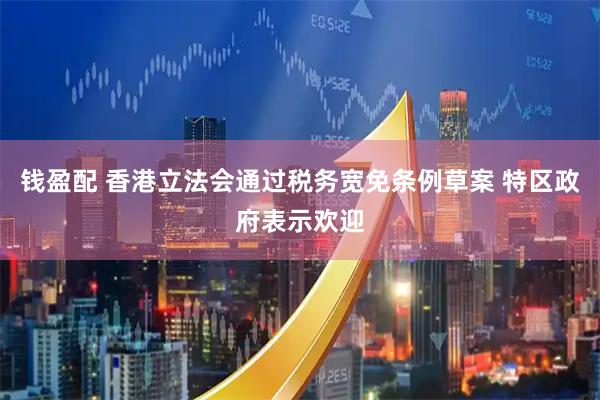 钱盈配 香港立法会通过税务宽免条例草案 特区政府表示欢迎