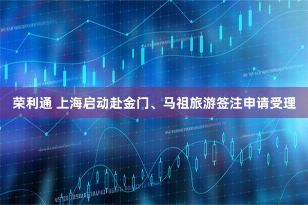 荣利通 上海启动赴金门、马祖旅游签注申请受理