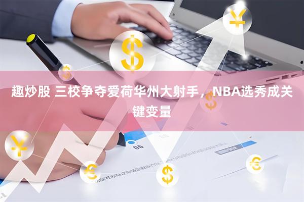 趣炒股 三校争夺爱荷华州大射手，NBA选秀成关键变量