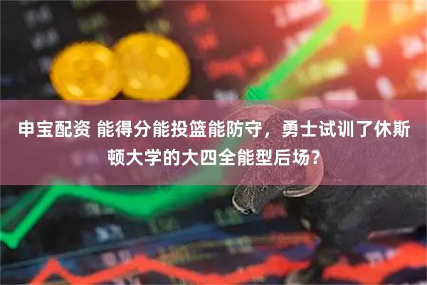申宝配资 能得分能投篮能防守，勇士试训了休斯顿大学的大四全能型后场？