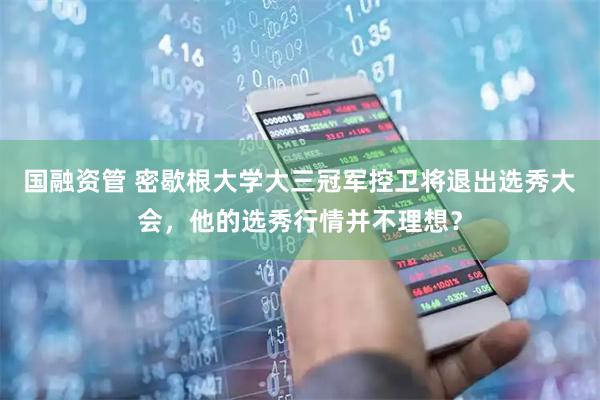 国融资管 密歇根大学大三冠军控卫将退出选秀大会，他的选秀行情并不理想？