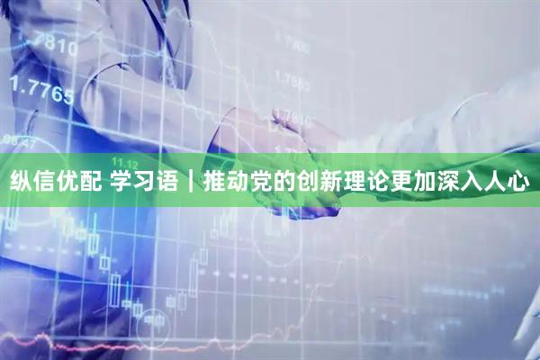 纵信优配 学习语｜推动党的创新理论更加深入人心
