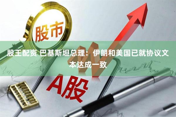 股王配资 巴基斯坦总理：伊朗和美国已就协议文本达成一致