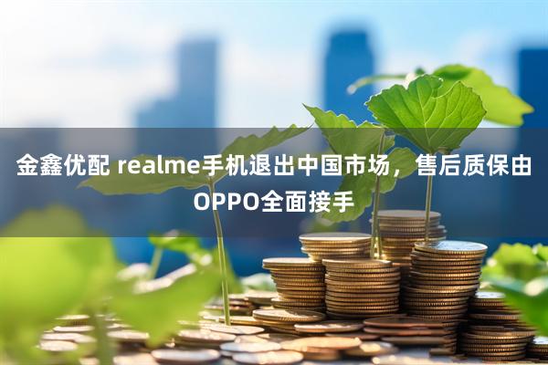 金鑫优配 realme手机退出中国市场，售后质保由OPPO全面接手