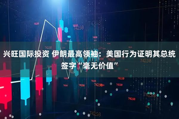 兴旺国际投资 伊朗最高领袖：美国行为证明其总统签字“毫无价值”