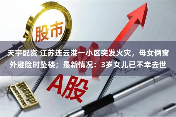 天宇配资 江苏连云港一小区突发火灾，母女俩窗外避险时坠楼；最新情况：3岁女儿已不幸去世