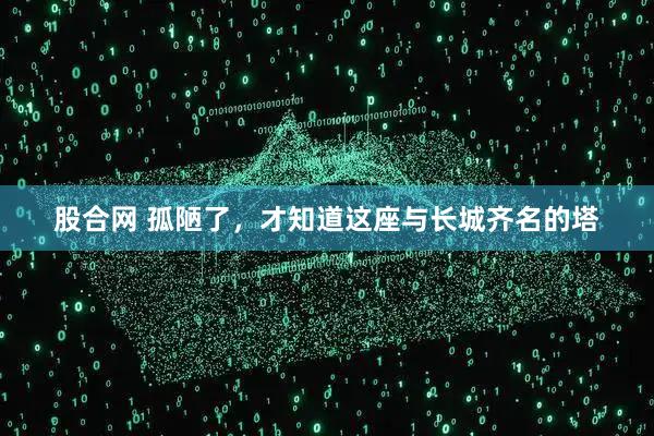 股合网 孤陋了，才知道这座与长城齐名的塔