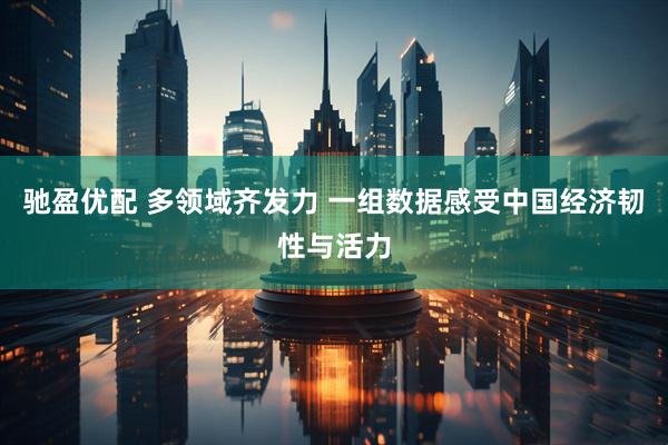 驰盈优配 多领域齐发力 一组数据感受中国经济韧性与活力